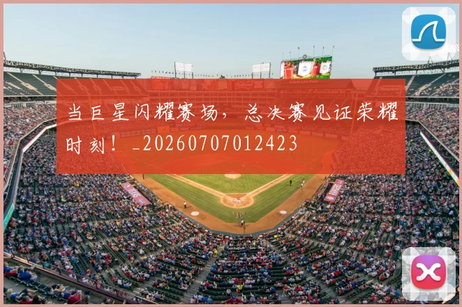 当巨星闪耀赛场，总决赛见证荣耀时刻！_20260707012423