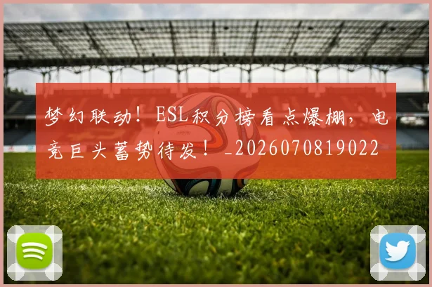 梦幻联动！ESL积分榜看点爆棚，电竞巨头蓄势待发！_20260708190225