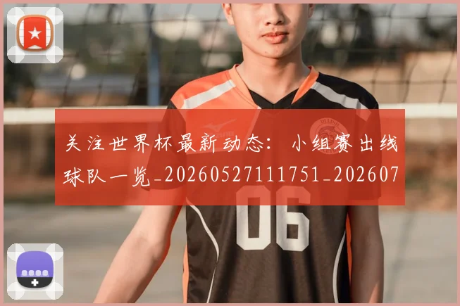 关注世界杯最新动态：小组赛出线球队一览_20260527111751_20260704165544_20260718004647