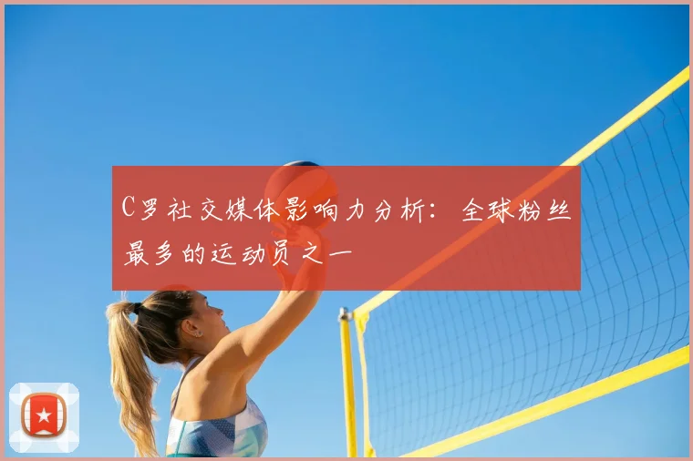 C罗社交媒体影响力分析：全球粉丝最多的运动员之一