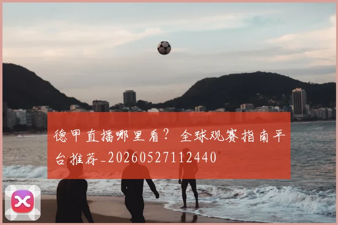 德甲直播哪里看？全球观赛指南平台推荐_20260527112440