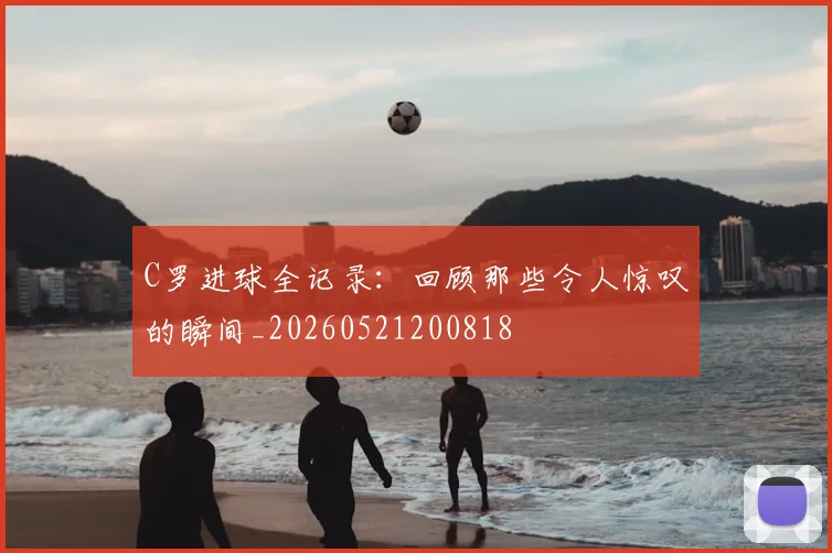 C罗进球全记录：回顾那些令人惊叹的瞬间_20260521200818