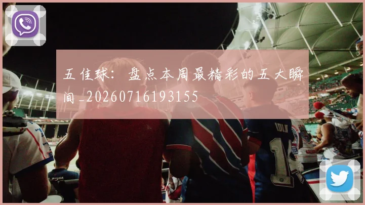 五佳球：盘点本周最精彩的五大瞬间_20260716193155