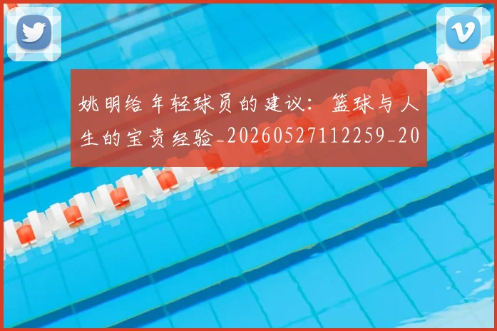 姚明给年轻球员的建议：篮球与人生的宝贵经验_20260527112259_20260703233019