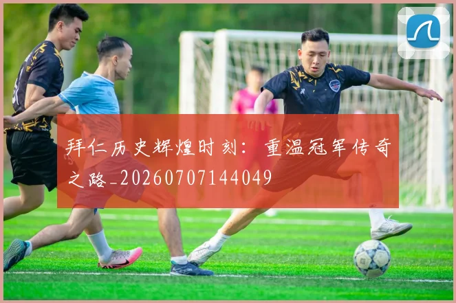 拜仁历史辉煌时刻：重温冠军传奇之路_20260707144049