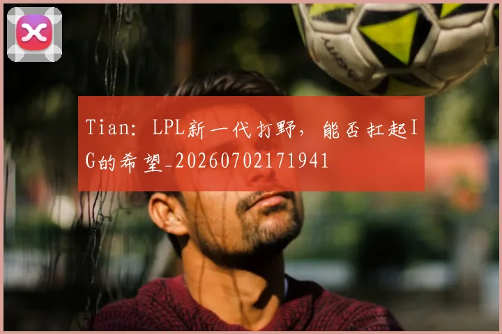 Tian：LPL新一代打野，能否扛起IG的希望_20260702171941