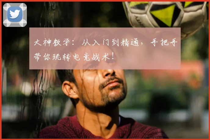 大神教学：从入门到精通，手把手带你玩转电竞战术！