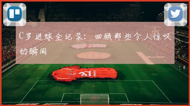 C罗进球全记录：回顾那些令人惊叹的瞬间