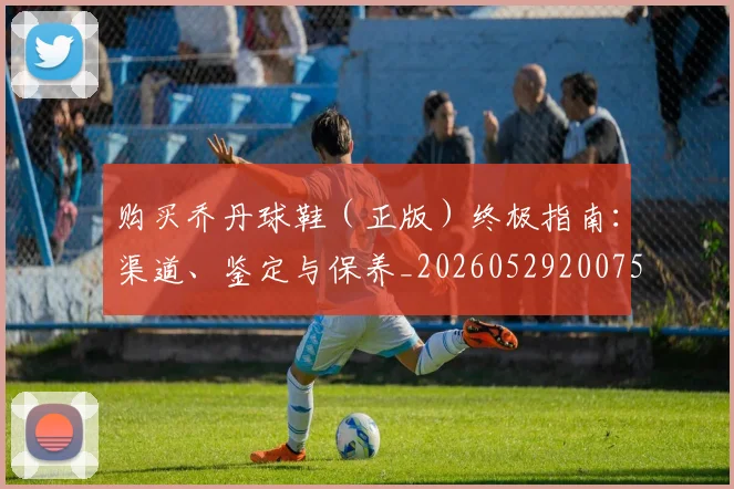 购买乔丹球鞋（正版）终极指南：渠道、鉴定与保养_20260529200754