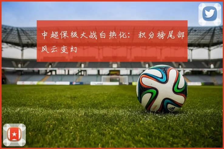中超保级大战白热化：积分榜尾部风云变幻