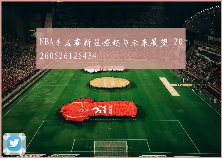 NBA季后赛新星崛起与未来展望_20260526125434