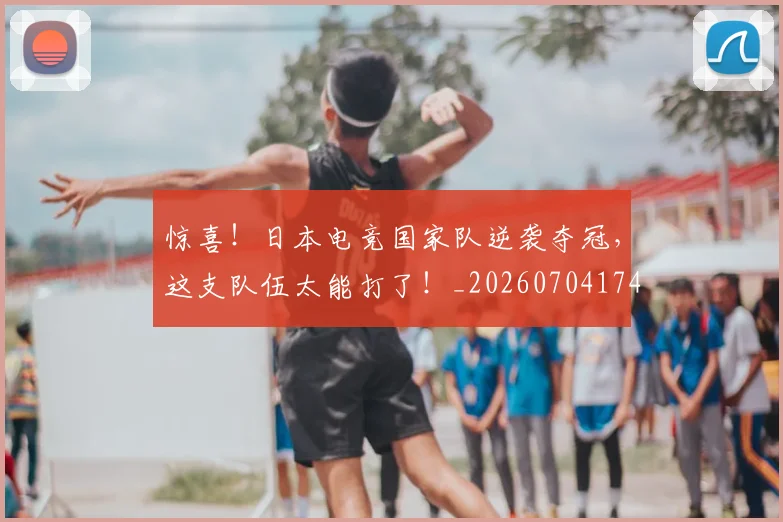 惊喜！日本电竞国家队逆袭夺冠，这支队伍太能打了！_20260704174323_20260723172845