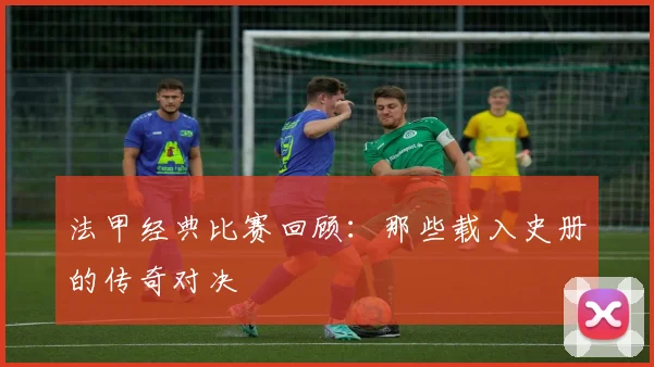 法甲经典比赛回顾：那些载入史册的传奇对决