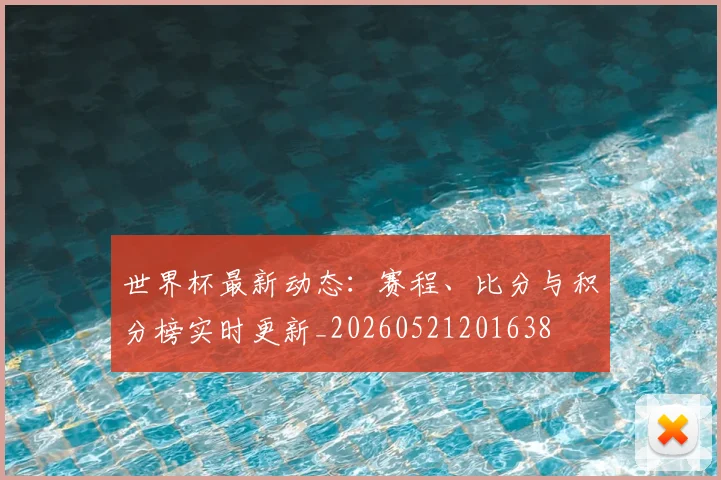世界杯最新动态：赛程、比分与积分榜实时更新_20260521201638