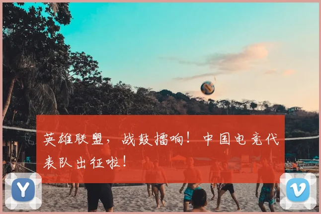 英雄联盟,战鼓擂响!中国电竞代表队出征啦!