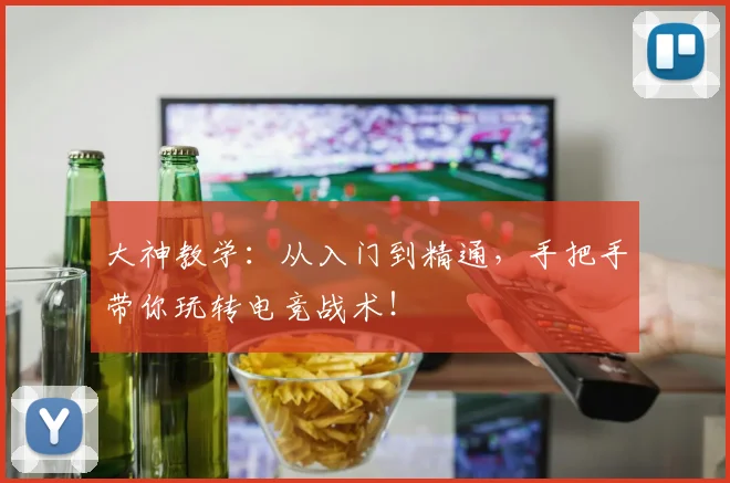 大神教学：从入门到精通，手把手带你玩转电竞战术！