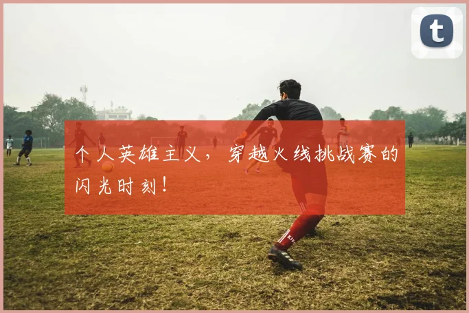 个人英雄主义，穿越火线挑战赛的闪光时刻！