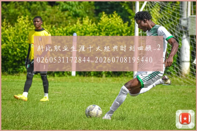科比职业生涯十大经典时刻回顾_20260531172844_20260708195440