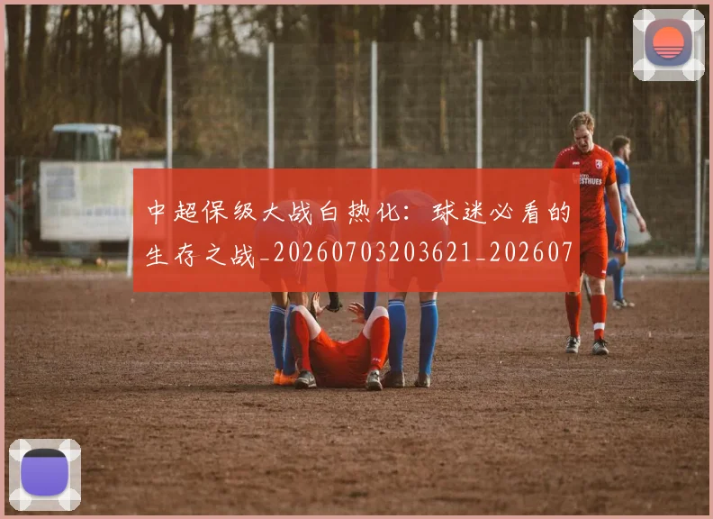 中超保级大战白热化：球迷必看的生存之战_20260703203621_20260716184537
