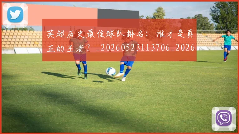 英超历史最佳球队排名：谁才是真正的王者？_20260523113706_20260710005241