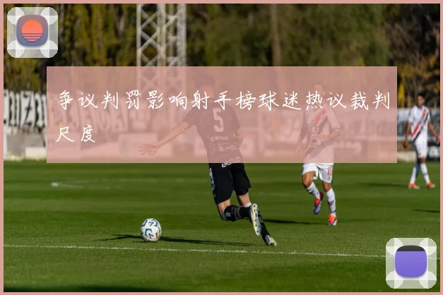 争议判罚影响射手榜球迷热议裁判尺度
