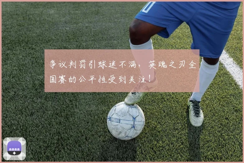 争议判罚引球迷不满，英魂之刃全国赛的公平性受到关注！