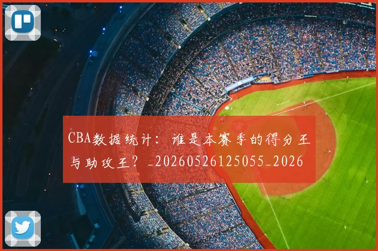 CBA数据统计：谁是本赛季的得分王与助攻王？_20260526125055_20260712045218