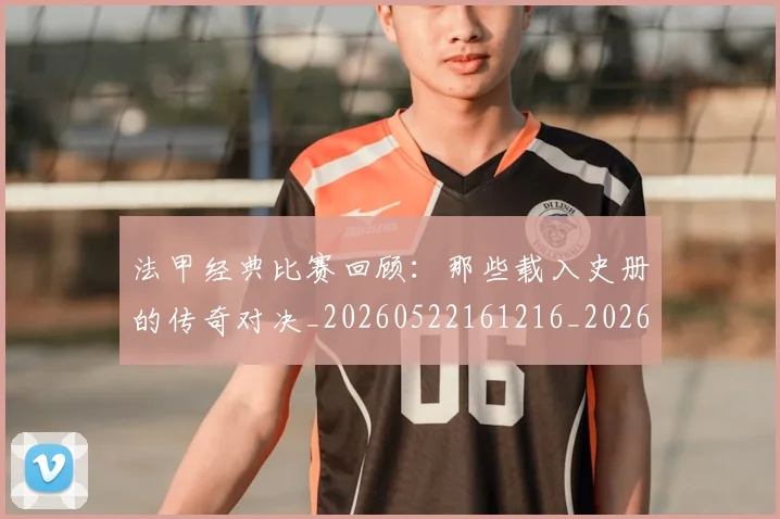 法甲经典比赛回顾：那些载入史册的传奇对决_20260522161216_20260707153710
