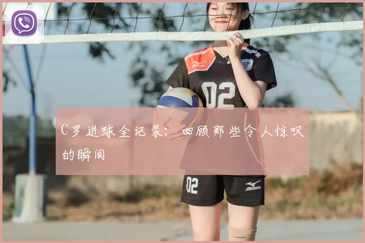 C罗进球全记录：回顾那些令人惊叹的瞬间