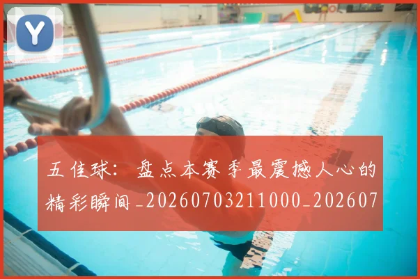 五佳球：盘点本赛季最震撼人心的精彩瞬间_20260703211000_20260716193202