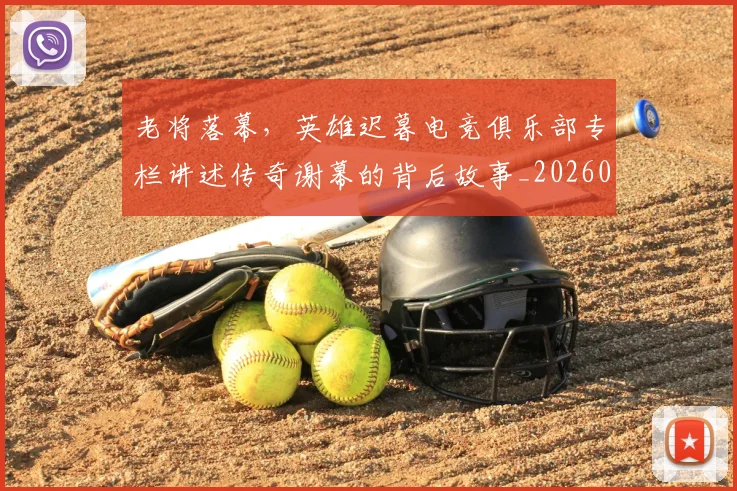 老将落幕，英雄迟暮电竞俱乐部专栏讲述传奇谢幕的背后故事_20260710004054_20260803143816