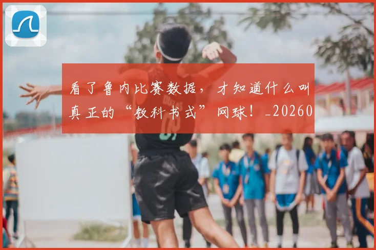 看了鲁内比赛数据,才知道什么叫真正的“教科书式”网球!_20260708194627