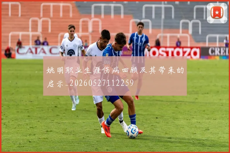 姚明职业生涯伤病回顾及其带来的启示_20260527112259