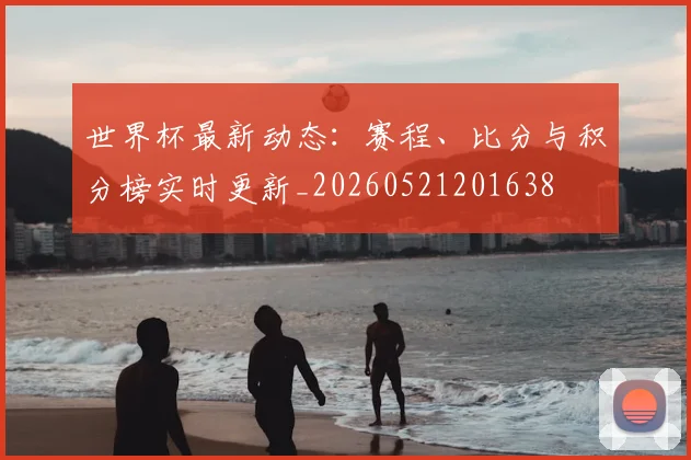 世界杯最新动态:赛程、比分与积分榜实时更新_20260521201638