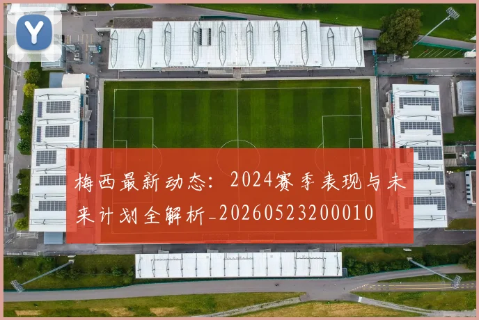 梅西最新动态:2024赛季表现与未来计划全解析_20260523200010