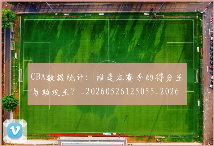 CBA数据统计：谁是本赛季的得分王与助攻王？_20260526125055_20260712045218