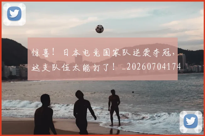 惊喜！日本电竞国家队逆袭夺冠，这支队伍太能打了！_20260704174323_20260723172845