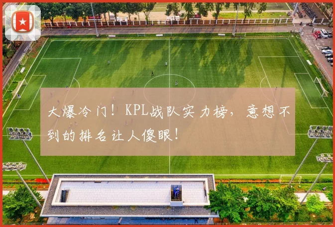 大爆冷门！KPL战队实力榜，意想不到的排名让人傻眼！