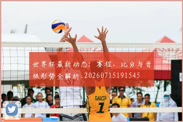 世界杯最新动态：赛程、比分与晋级形势全解析_20260715191545