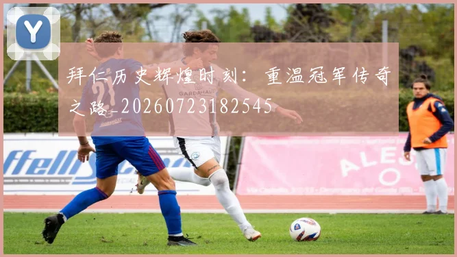 拜仁历史辉煌时刻：重温冠军传奇之路_20260723182545