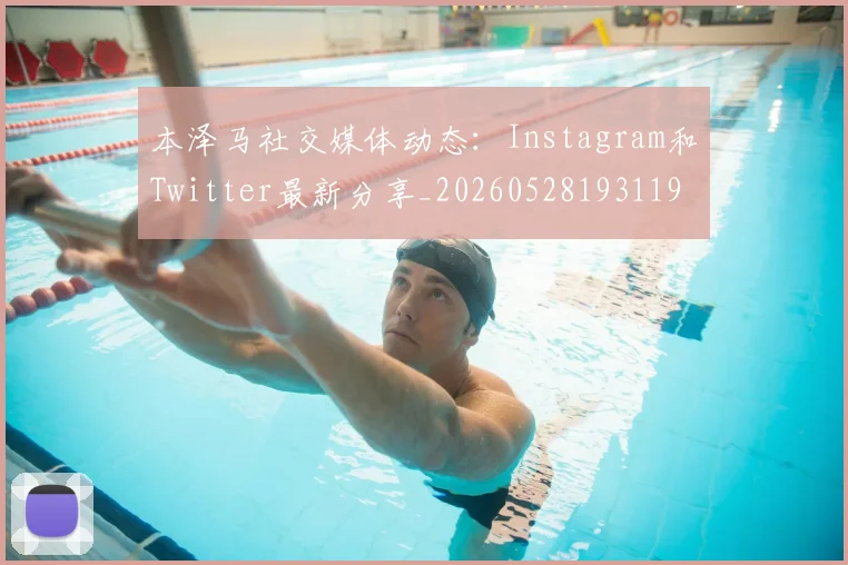 本泽马社交媒体动态：Instagram和Twitter最新分享_20260528193119_20260731174447
